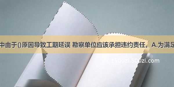 某工程勘察中由于()原因导致工期延误 勘察单位应该承担违约责任。A.为满足质量要求而