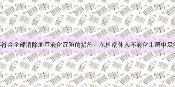 下列()措施不符合全部消除地基液化沉陷的措施。A.桩端伸入不液化土层中足够深度的桩基