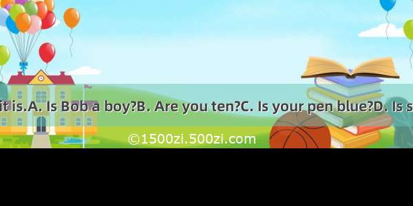 -- ?Yes  it is.A. Is Bob a boy?B. Are you ten?C. Is your pen blue?D. Is she here?