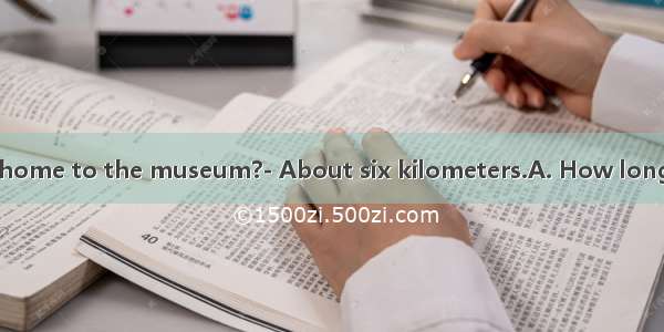 ---is it from your home to the museum?- About six kilometers.A. How longB. How muchC. H