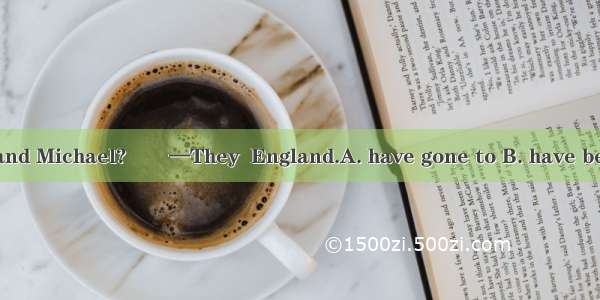 —Where are Kate and Michael?　　—They  England.A. have gone to B. have been to C. had been i