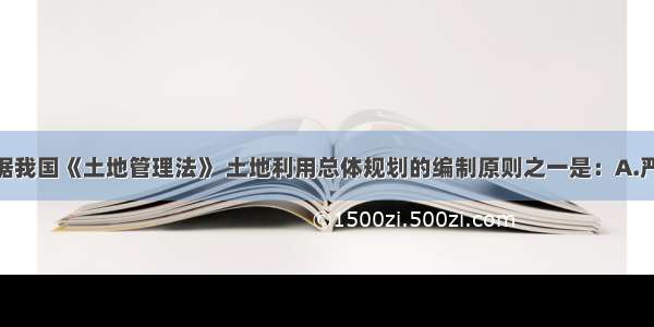 (下午)根据我国《土地管理法》 土地利用总体规划的编制原则之一是：A.严格控制农