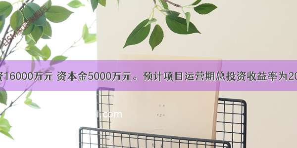 某项目总投资16000万元 资本金5000万元。预计项目运营期总投资收益率为20% 年利息支