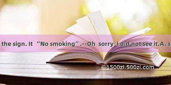 -----Look at the sign. It  “No smoking”.--Oh  sorry  I did not see it.A. saysB. writes