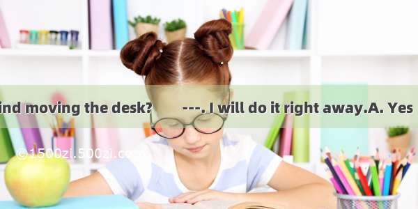 ---Would you mind moving the desk?　　---. I will do it right away.A. Yes  I do　B. No  I am