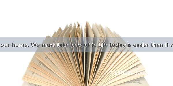 The earth is our home. We must take care of it. Life today is easier than it wasyears ago