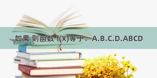 如果 则函数 f(x)等于：A.B.C.D.ABCD