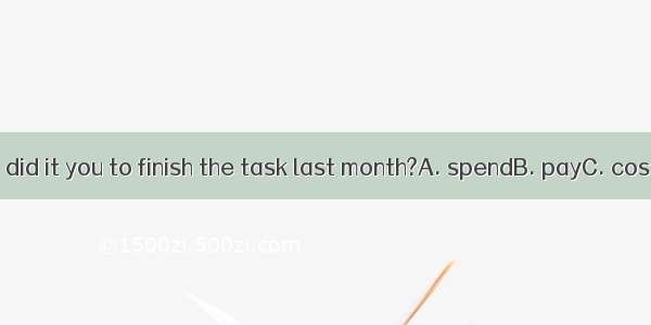 How long did it you to finish the task last month?A. spendB. payC. costD. take