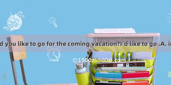 --Where would you like to go for the coming vacation?I’d like to go .A. interesting som