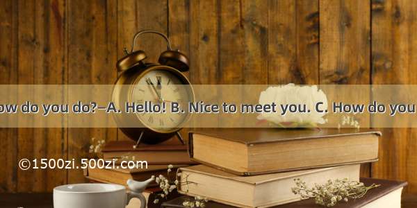 —How do you do?—A. Hello! B. Nice to meet you. C. How do you do?
