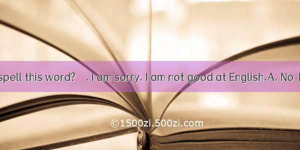 – Can’t you spell this word? – . I am sorry. I am not good at English.A. No  I don’t B. Y