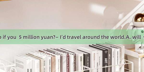 —What  you do if you  5 million yuan?— I’d travel around the world.A. will  will winB. wou