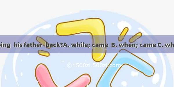 What was he doing  his father  back?A. while; came  B. when; came C. when; was coming