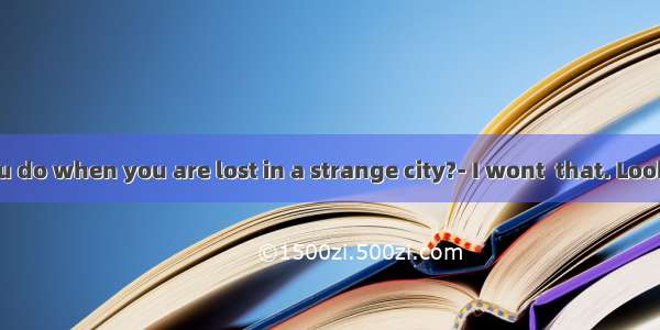 - What will you do when you are lost in a strange city?- I wont  that. Look! I have down