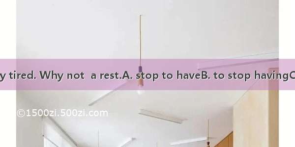 You must be very tired. Why not  a rest.A. stop to haveB. to stop havingC. to stop to have