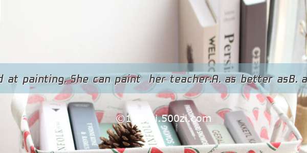 She is very good at painting. She can paint  her teacher.A. as better asB. as well asC. as