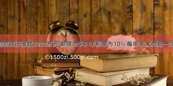 ()某公司向银行借款5000万元 期限为5年 年利率为10% 每年年末付息一次 到期一