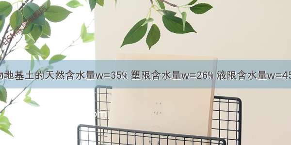 某房屋建筑物地基土的天然含水量w=35% 塑限含水量w=26% 液限含水量w=45%。试问：确