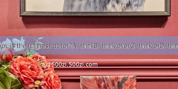 Who do you is the funniest actor?A. thinkB. think overC. think ofD. think about