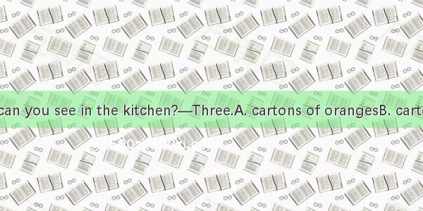 — How many  can you see in the kitchen?—Three.A. cartons of orangesB. cartons of orangeC.