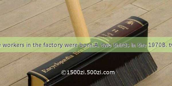 About of the workers in the factory were born.A. two thirds in the 1970B. two thirds in t