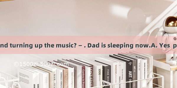 — Would you mind turning up the music? — . Dad is sleeping now.A. Yes  pleaseB. OK  I’ll d