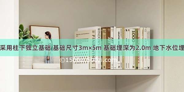 某框架结构采用柱下独立基础 基础尺寸3m×5m 基础埋深为2.0m 地下水位埋深为1．0m