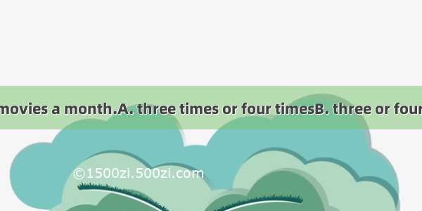 They go to the movies a month.A. three times or four timesB. three or four timesC. three a