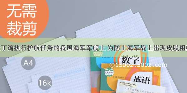 单选题在亚丁湾执行护航任务的我国海军军舰上 为防止海军战士出现皮肤粗糙 皮下血管