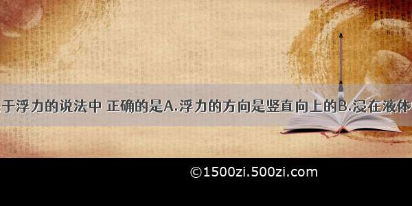 单选题下列关于浮力的说法中 正确的是A.浮力的方向是竖直向上的B.浸在液体中的物体受到