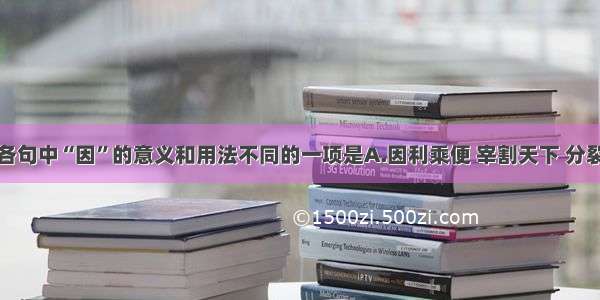 单选题下列各句中“因”的意义和用法不同的一项是A.因利乘便 宰割天下 分裂山河B.不如