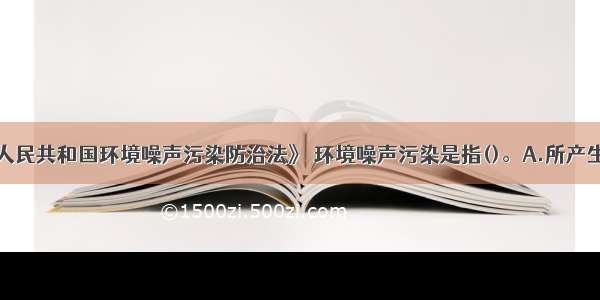 根据《中华人民共和国环境噪声污染防治法》 环境噪声污染是指()。A.所产生的环境噪声