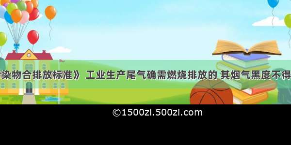 据《大气污染物合排放标准》 工业生产尾气确需燃烧排放的 其烟气黑度不得超过林格曼