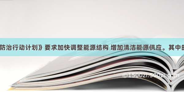 《大气污染防治行动计划》要求加快调整能源结构 增加清洁能源供应。其中的清洁能源是