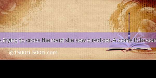 While she was trying to cross the road she saw a red car.A.come B.to come C.coming