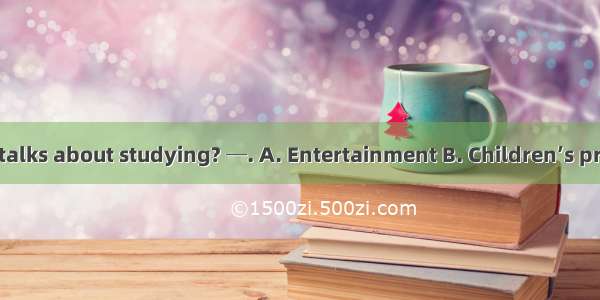 ─Which TV show talks about studying? ─. A. Entertainment B. Children’s programs C. Educati