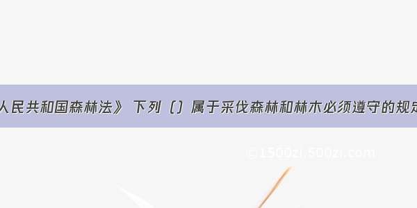 根据《中华人民共和国森林法》 下列（）属于采伐森林和林木必须遵守的规定。A.成熟的