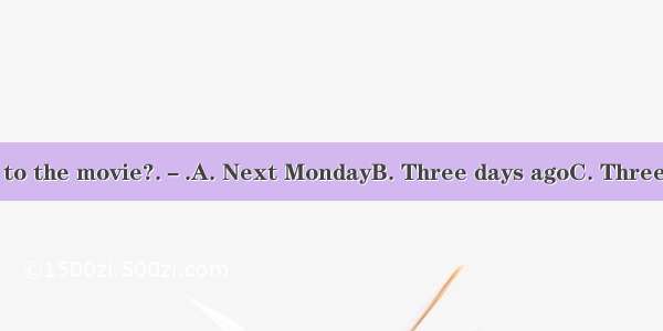 －When did you go to the movie?.－.A. Next MondayB. Three days agoC. Three times a weekD. Fo