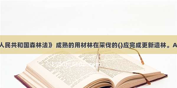 依据《中华人民共和国森林法》 成熟的用材林在采伐的()应完成更新造林。A.当年内B.次