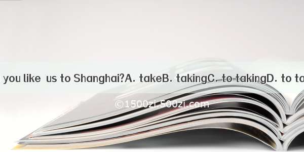 Would you like  us to Shanghai?A. takeB. takingC. to takingD. to take