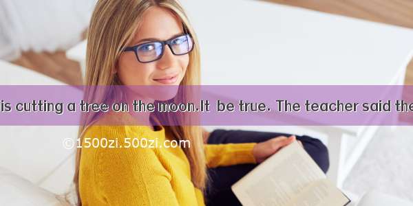 –Look! A man is cutting a tree on the moon.It  be true. The teacher said there is no a