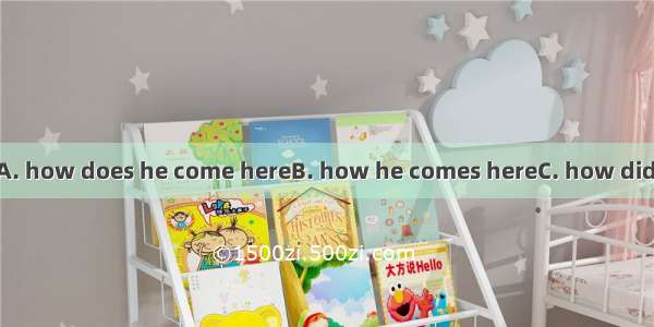 I wanted to know .A. how does he come hereB. how he comes hereC. how did he come hereD. ho