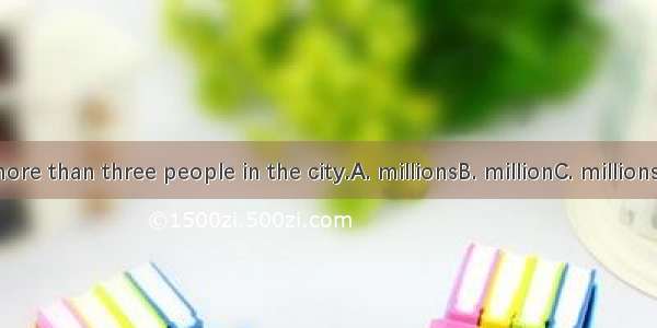 There are more than three people in the city.A. millionsB. millionC. millions of D. millio