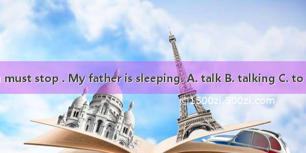 You must stop . My father is sleeping. A. talk B. talking C. to talk