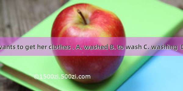 Anna wants to get her clothes . A. washed B. to wash C. washing  D. wash