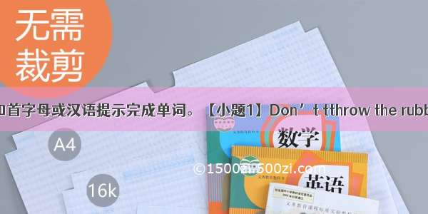 根据句意和首字母或汉语提示完成单词。【小题1】Don’t tthrow the rubbish here