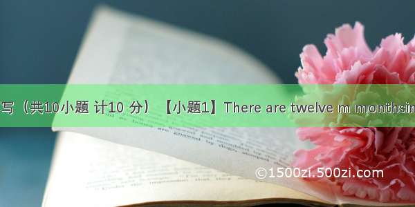 单词拼写（共10小题 计10 分）【小题1】There are twelve m monthsin a year