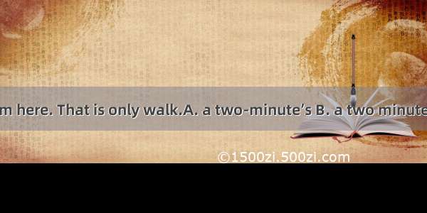 It is not far from here. That is only walk.A. a two-minute’s B. a two minutes C. a two-min