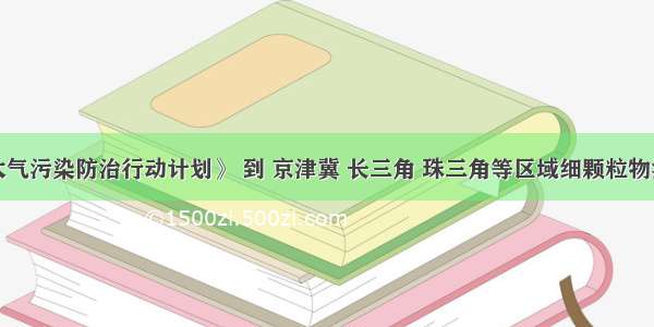 据《大气污染防治行动计划》 到 京津冀 长三角 珠三角等区域细颗粒物浓度分