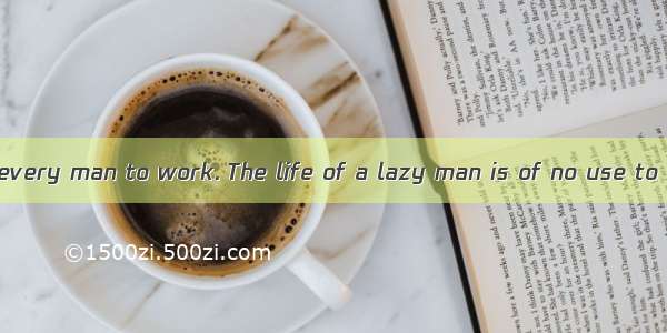 It is the duty of every man to work. The life of a lazy man is of no use to himself and to